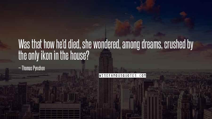 Thomas Pynchon Quotes: Was that how he'd died, she wondered, among dreams, crushed by the only ikon in the house?