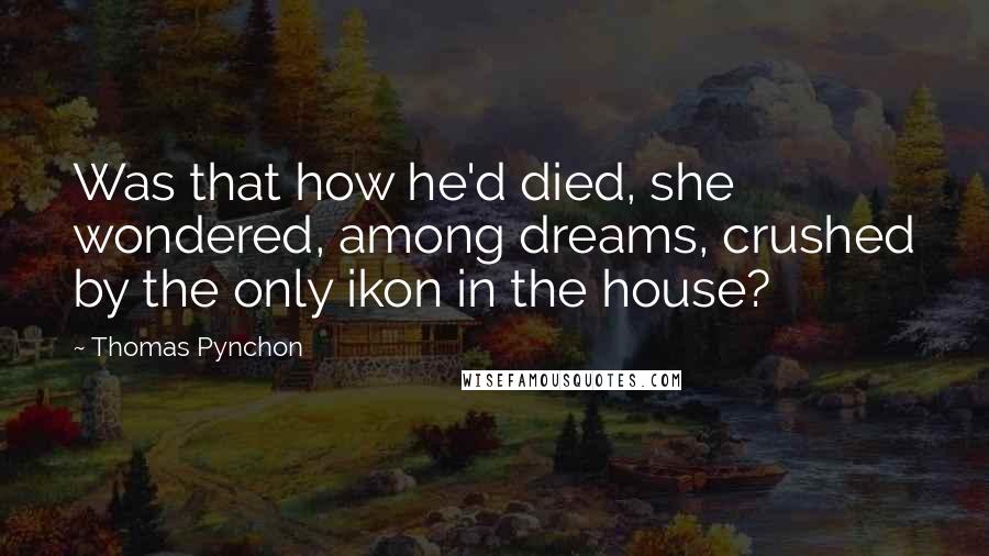 Thomas Pynchon Quotes: Was that how he'd died, she wondered, among dreams, crushed by the only ikon in the house?