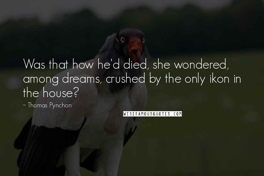 Thomas Pynchon Quotes: Was that how he'd died, she wondered, among dreams, crushed by the only ikon in the house?