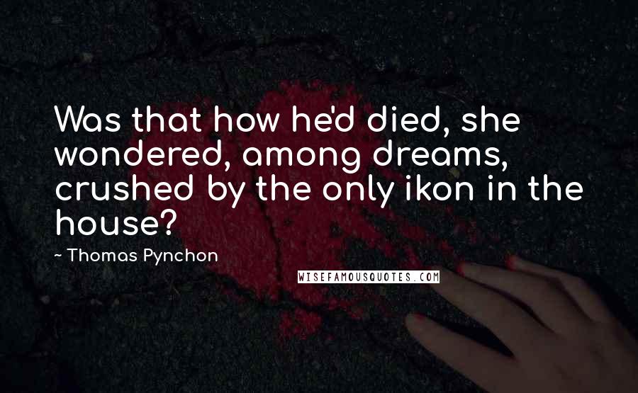 Thomas Pynchon Quotes: Was that how he'd died, she wondered, among dreams, crushed by the only ikon in the house?