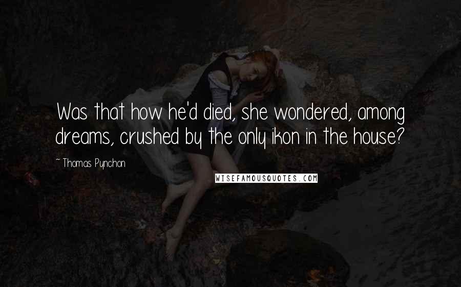 Thomas Pynchon Quotes: Was that how he'd died, she wondered, among dreams, crushed by the only ikon in the house?