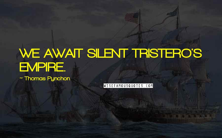 Thomas Pynchon Quotes: WE AWAIT SILENT TRISTERO'S EMPIRE.