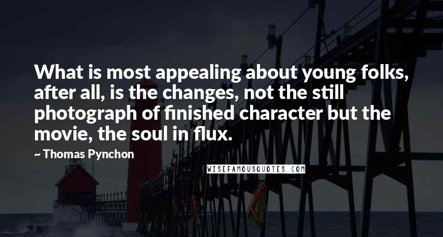 Thomas Pynchon Quotes: What is most appealing about young folks, after all, is the changes, not the still photograph of finished character but the movie, the soul in flux.