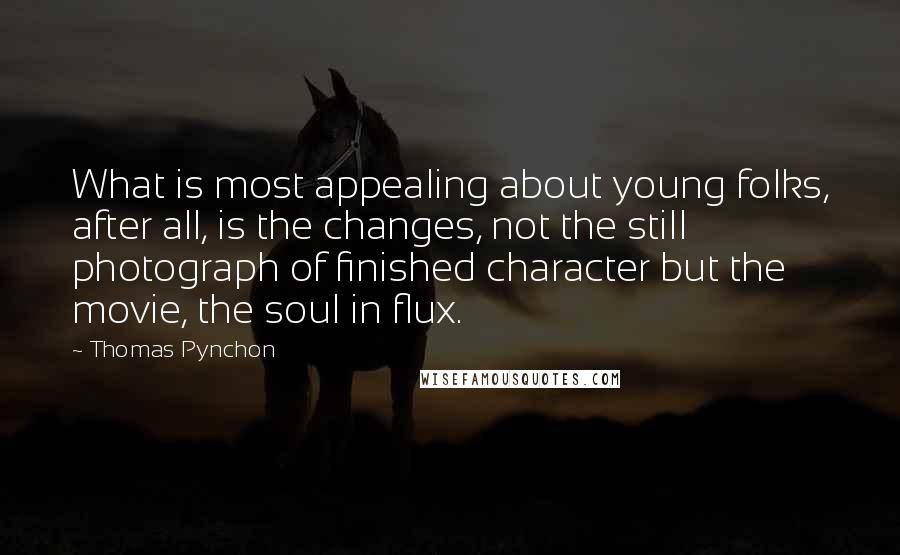 Thomas Pynchon Quotes: What is most appealing about young folks, after all, is the changes, not the still photograph of finished character but the movie, the soul in flux.