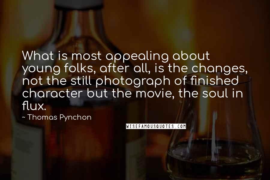 Thomas Pynchon Quotes: What is most appealing about young folks, after all, is the changes, not the still photograph of finished character but the movie, the soul in flux.