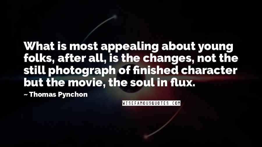 Thomas Pynchon Quotes: What is most appealing about young folks, after all, is the changes, not the still photograph of finished character but the movie, the soul in flux.