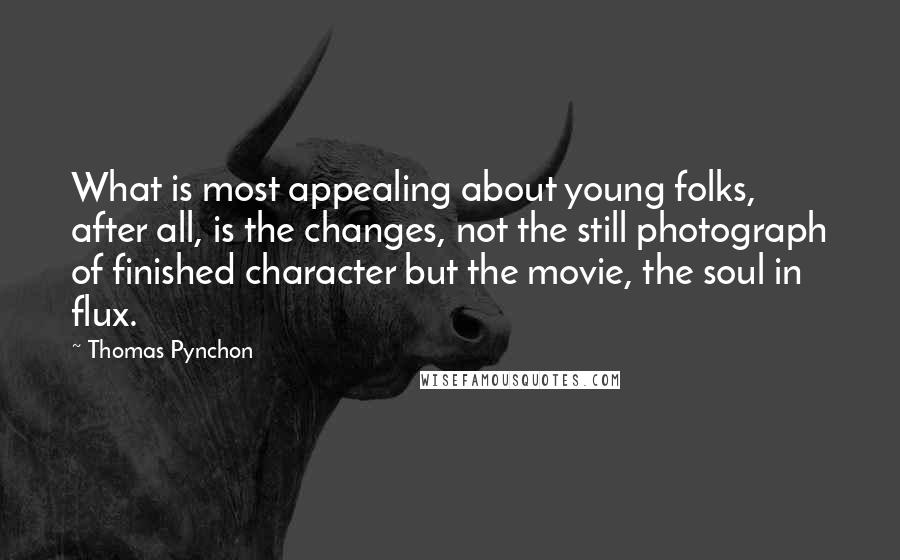 Thomas Pynchon Quotes: What is most appealing about young folks, after all, is the changes, not the still photograph of finished character but the movie, the soul in flux.