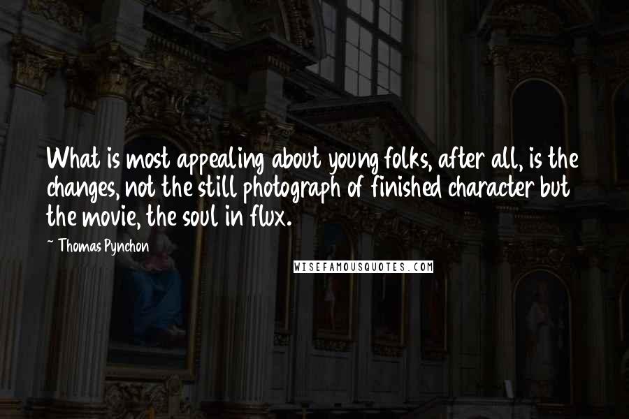 Thomas Pynchon Quotes: What is most appealing about young folks, after all, is the changes, not the still photograph of finished character but the movie, the soul in flux.