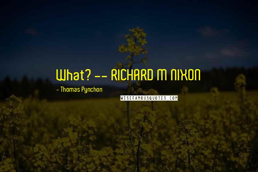 Thomas Pynchon Quotes: What? -- RICHARD M NIXON