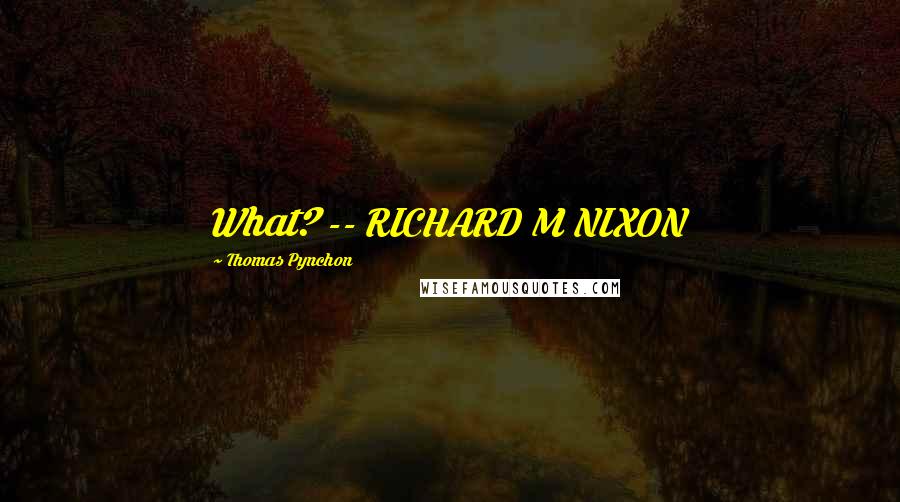 Thomas Pynchon Quotes: What? -- RICHARD M NIXON