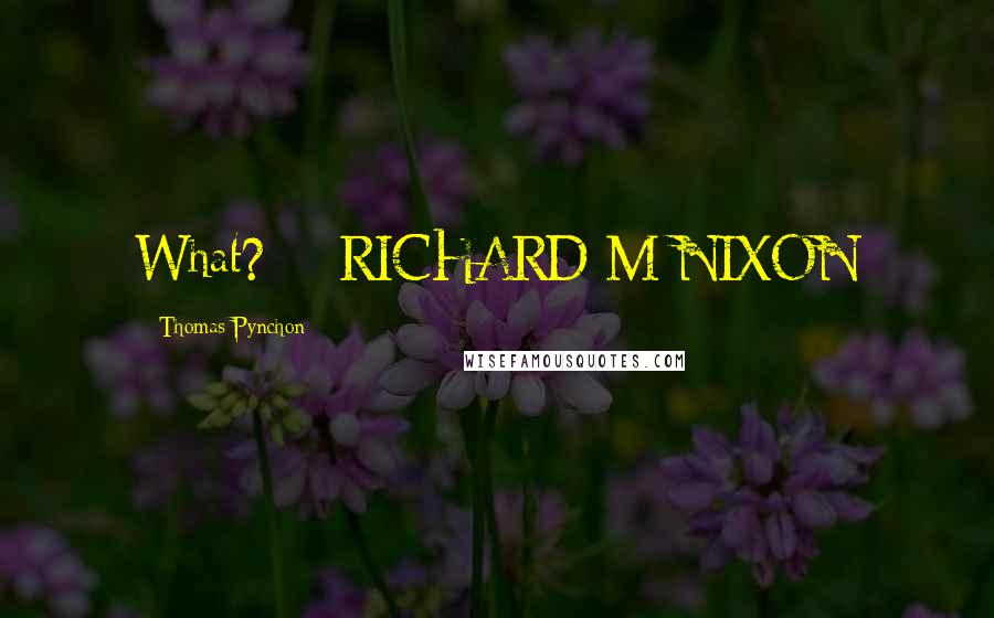 Thomas Pynchon Quotes: What? -- RICHARD M NIXON