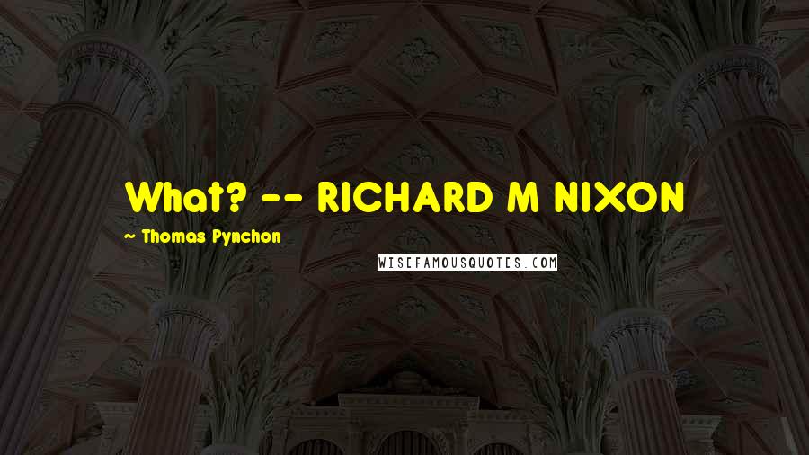 Thomas Pynchon Quotes: What? -- RICHARD M NIXON