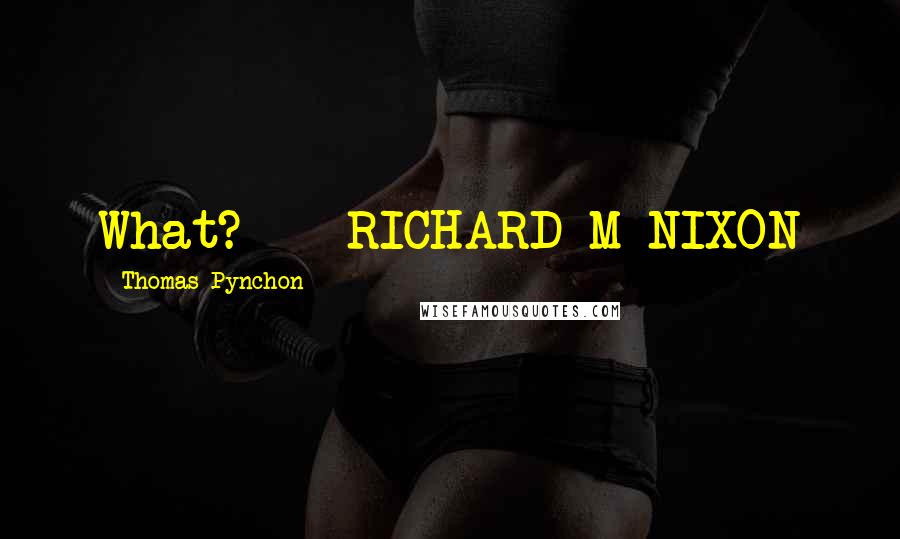 Thomas Pynchon Quotes: What? -- RICHARD M NIXON