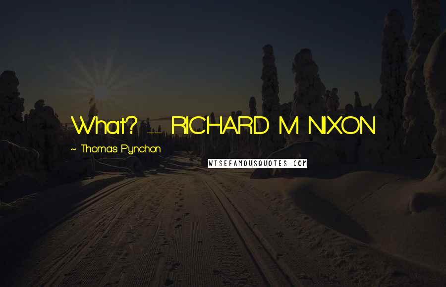 Thomas Pynchon Quotes: What? -- RICHARD M NIXON