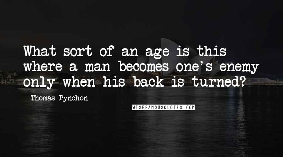 Thomas Pynchon Quotes: What sort of an age is this where a man becomes one's enemy only when his back is turned?