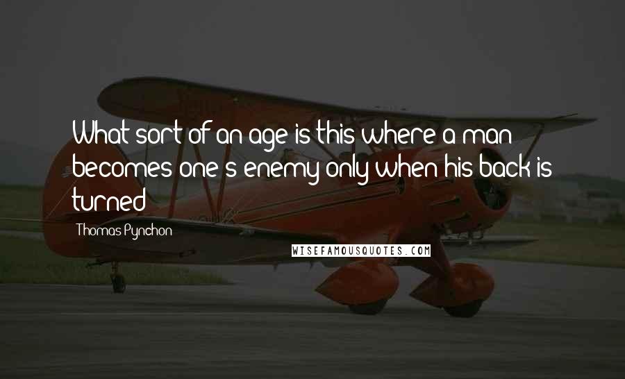 Thomas Pynchon Quotes: What sort of an age is this where a man becomes one's enemy only when his back is turned?