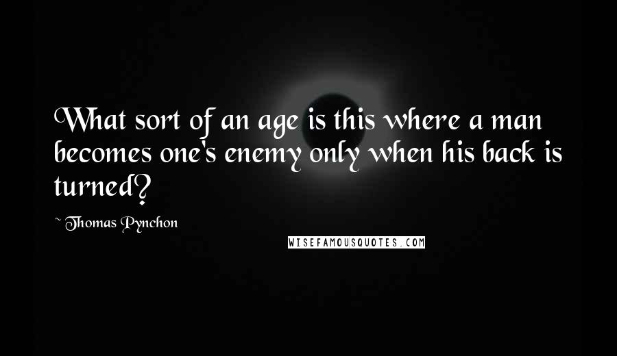 Thomas Pynchon Quotes: What sort of an age is this where a man becomes one's enemy only when his back is turned?