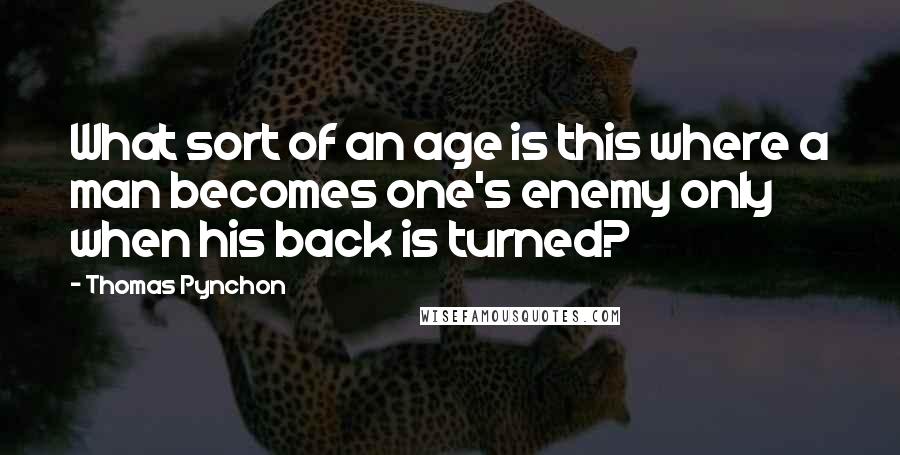 Thomas Pynchon Quotes: What sort of an age is this where a man becomes one's enemy only when his back is turned?