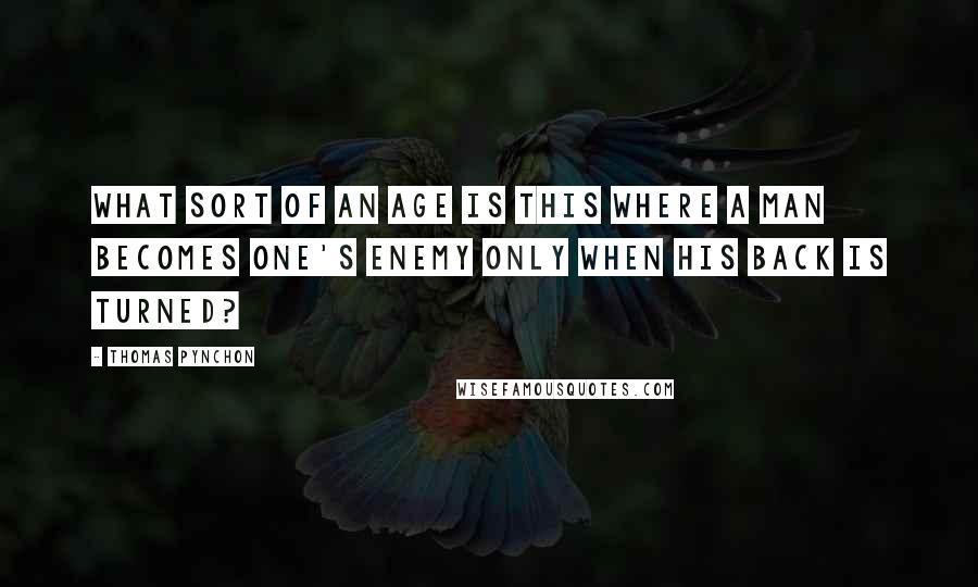 Thomas Pynchon Quotes: What sort of an age is this where a man becomes one's enemy only when his back is turned?