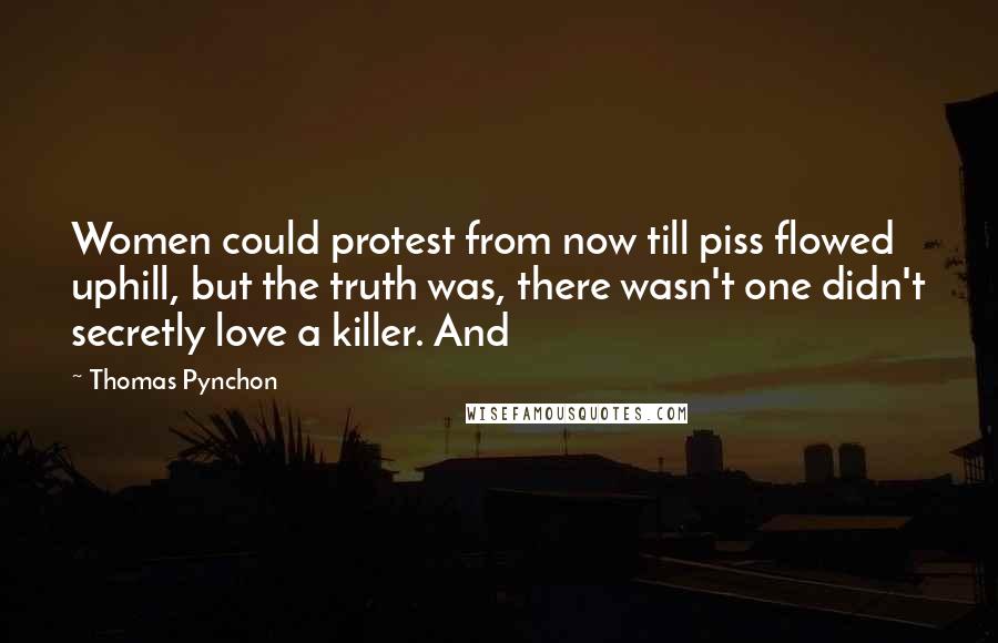 Thomas Pynchon Quotes: Women could protest from now till piss flowed uphill, but the truth was, there wasn't one didn't secretly love a killer. And