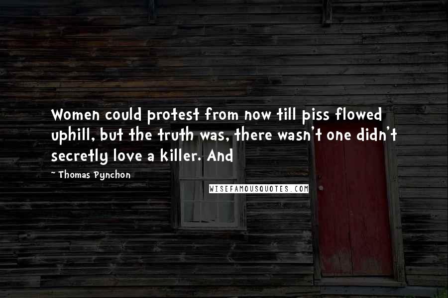 Thomas Pynchon Quotes: Women could protest from now till piss flowed uphill, but the truth was, there wasn't one didn't secretly love a killer. And