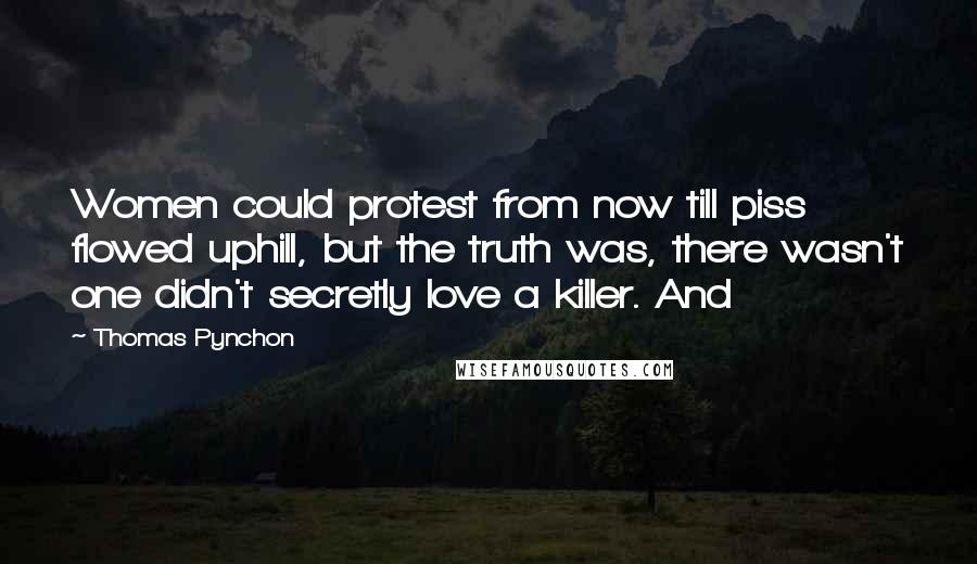 Thomas Pynchon Quotes: Women could protest from now till piss flowed uphill, but the truth was, there wasn't one didn't secretly love a killer. And