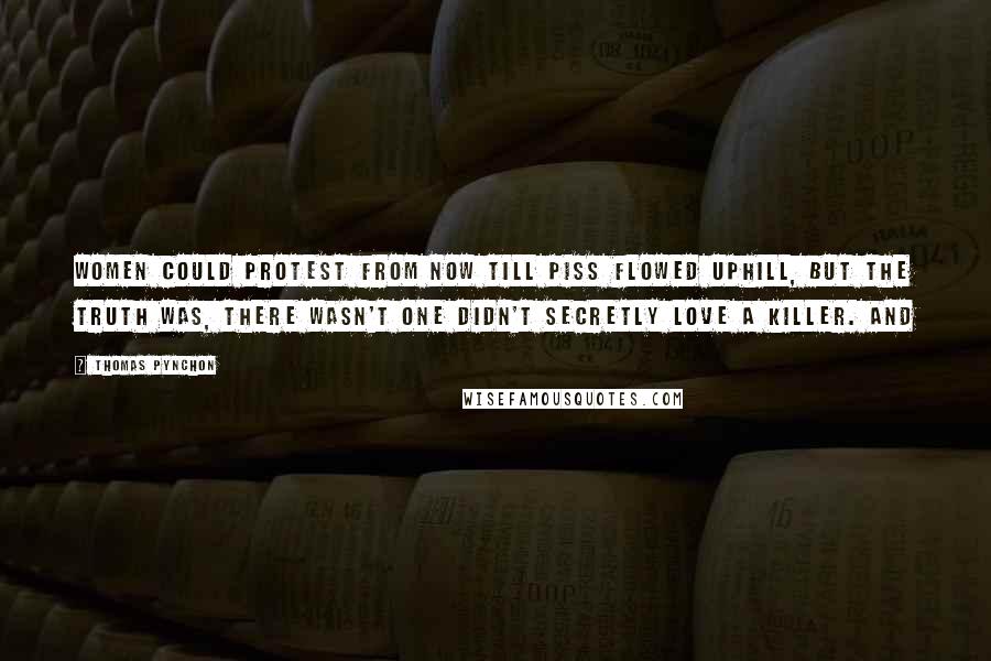 Thomas Pynchon Quotes: Women could protest from now till piss flowed uphill, but the truth was, there wasn't one didn't secretly love a killer. And