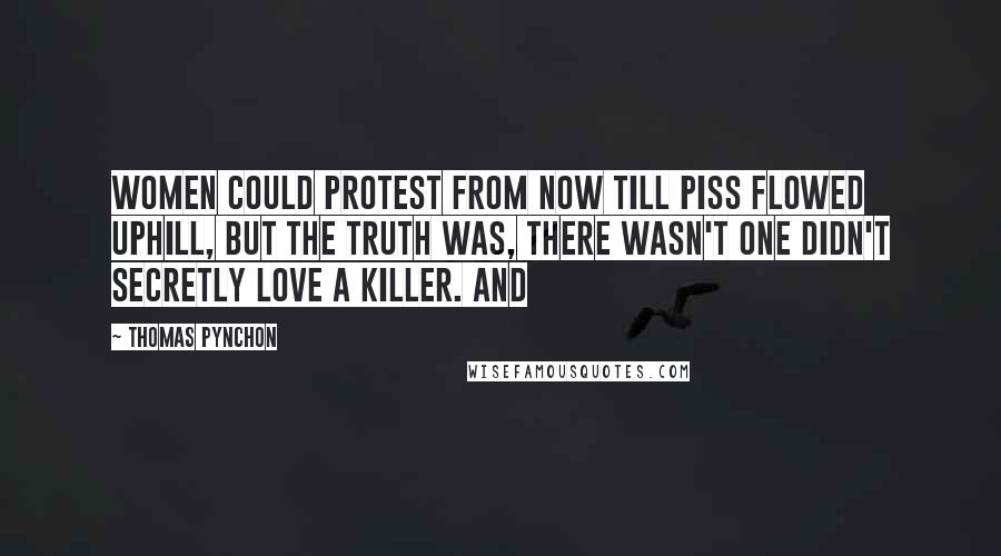 Thomas Pynchon Quotes: Women could protest from now till piss flowed uphill, but the truth was, there wasn't one didn't secretly love a killer. And