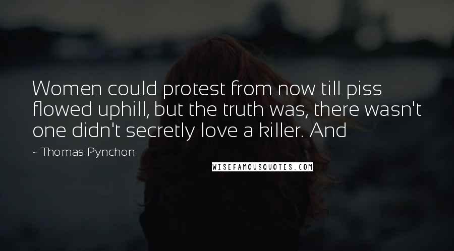 Thomas Pynchon Quotes: Women could protest from now till piss flowed uphill, but the truth was, there wasn't one didn't secretly love a killer. And