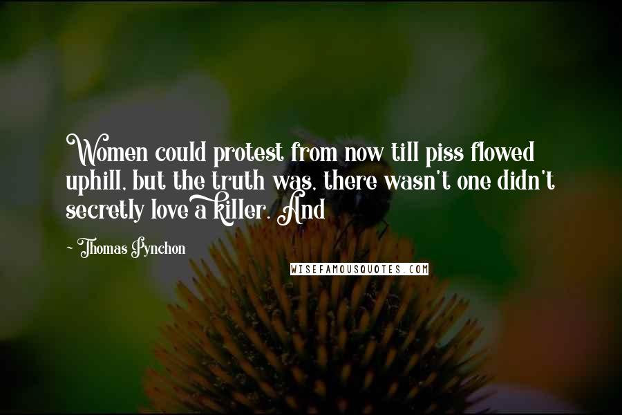 Thomas Pynchon Quotes: Women could protest from now till piss flowed uphill, but the truth was, there wasn't one didn't secretly love a killer. And