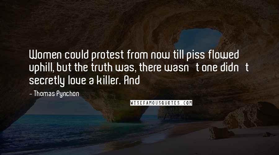 Thomas Pynchon Quotes: Women could protest from now till piss flowed uphill, but the truth was, there wasn't one didn't secretly love a killer. And