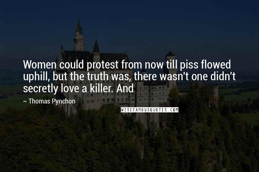 Thomas Pynchon Quotes: Women could protest from now till piss flowed uphill, but the truth was, there wasn't one didn't secretly love a killer. And
