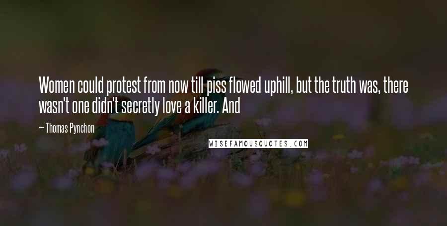 Thomas Pynchon Quotes: Women could protest from now till piss flowed uphill, but the truth was, there wasn't one didn't secretly love a killer. And