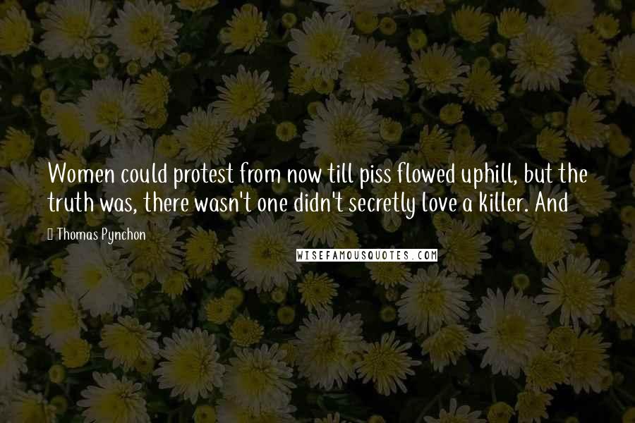 Thomas Pynchon Quotes: Women could protest from now till piss flowed uphill, but the truth was, there wasn't one didn't secretly love a killer. And