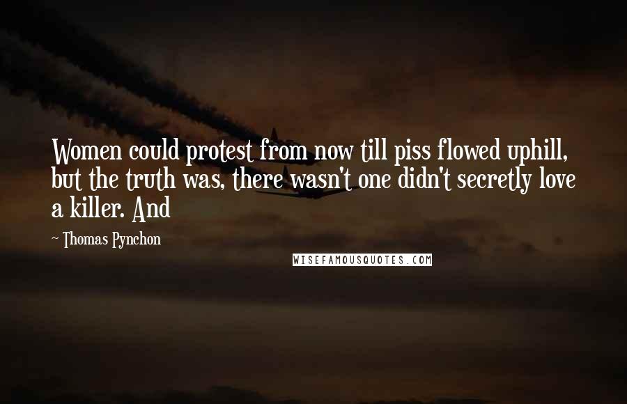 Thomas Pynchon Quotes: Women could protest from now till piss flowed uphill, but the truth was, there wasn't one didn't secretly love a killer. And