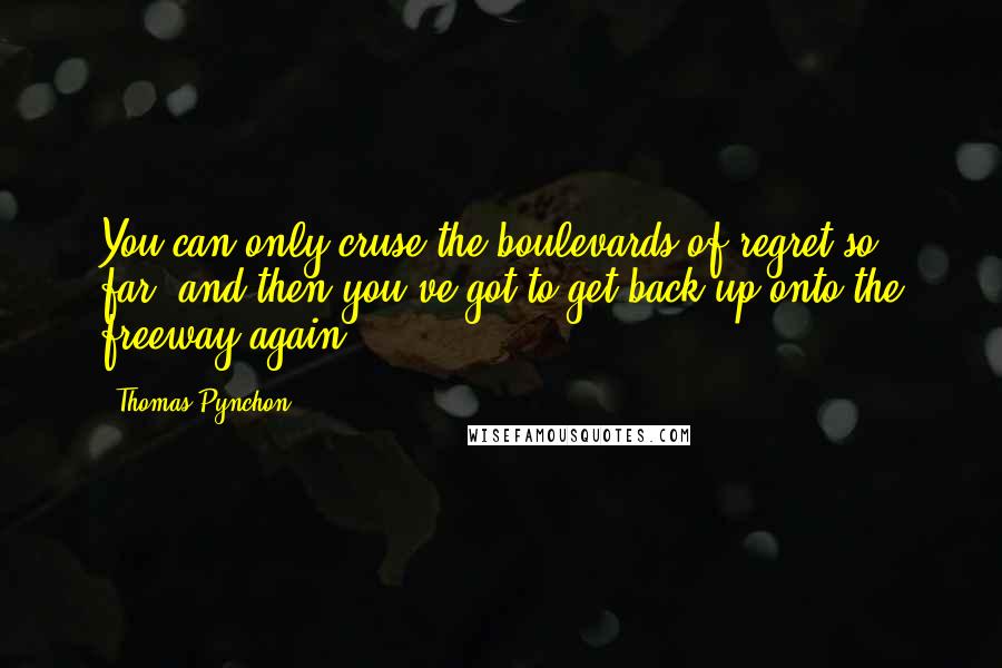 Thomas Pynchon Quotes: You can only cruse the boulevards of regret so far, and then you've got to get back up onto the freeway again.