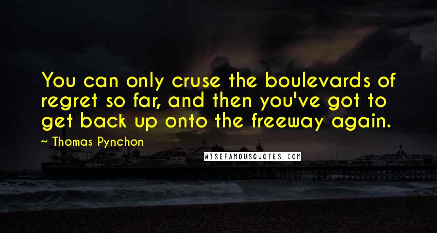 Thomas Pynchon Quotes: You can only cruse the boulevards of regret so far, and then you've got to get back up onto the freeway again.