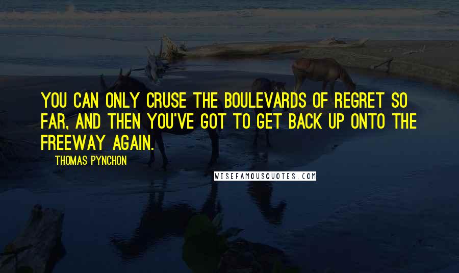 Thomas Pynchon Quotes: You can only cruse the boulevards of regret so far, and then you've got to get back up onto the freeway again.