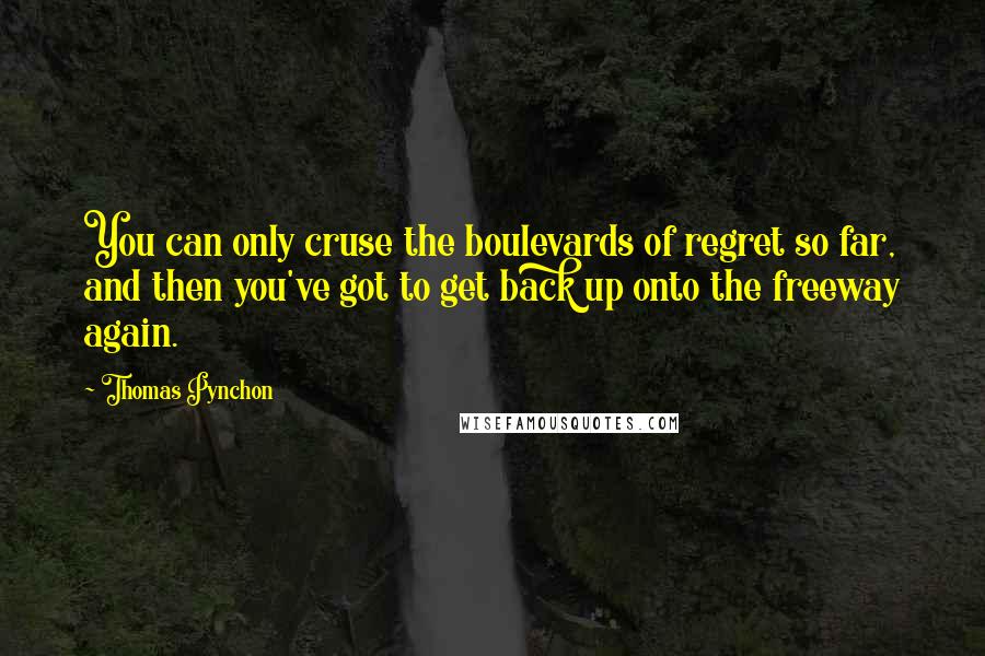 Thomas Pynchon Quotes: You can only cruse the boulevards of regret so far, and then you've got to get back up onto the freeway again.