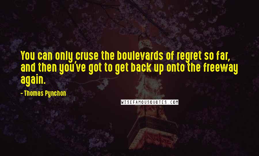 Thomas Pynchon Quotes: You can only cruse the boulevards of regret so far, and then you've got to get back up onto the freeway again.