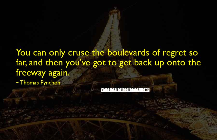 Thomas Pynchon Quotes: You can only cruse the boulevards of regret so far, and then you've got to get back up onto the freeway again.