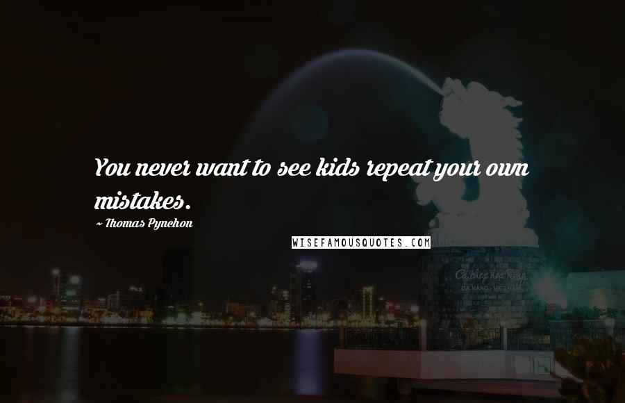 Thomas Pynchon Quotes: You never want to see kids repeat your own mistakes.