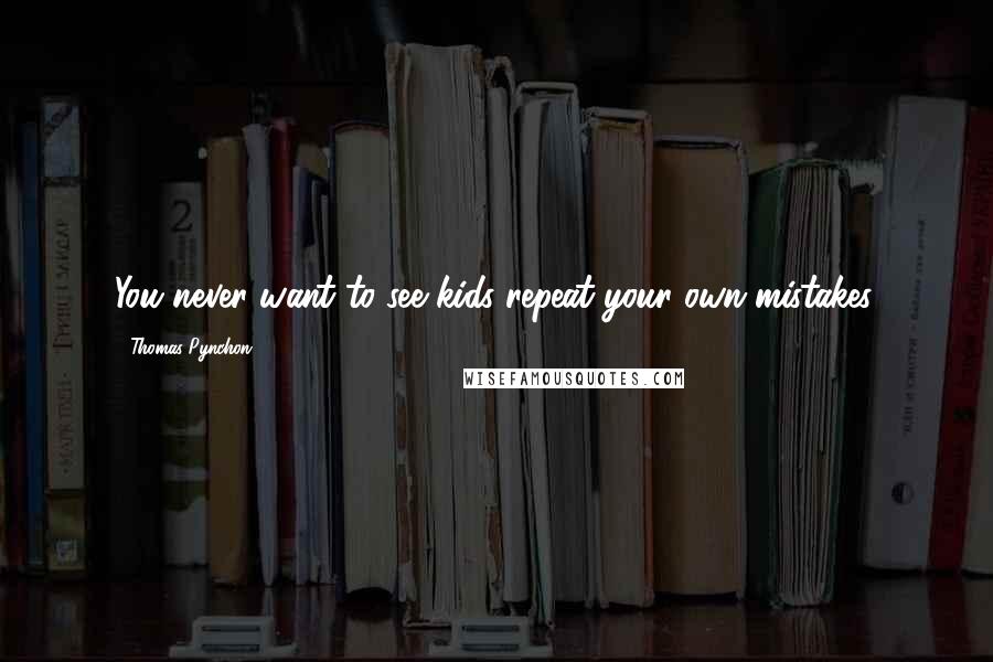 Thomas Pynchon Quotes: You never want to see kids repeat your own mistakes.