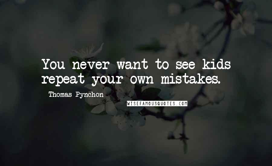 Thomas Pynchon Quotes: You never want to see kids repeat your own mistakes.