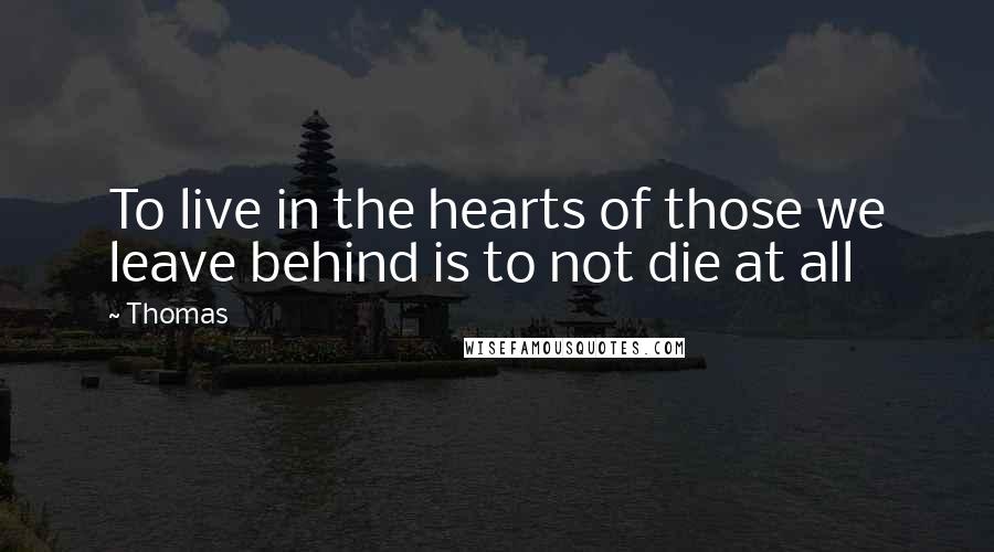 Thomas Quotes: To live in the hearts of those we leave behind is to not die at all