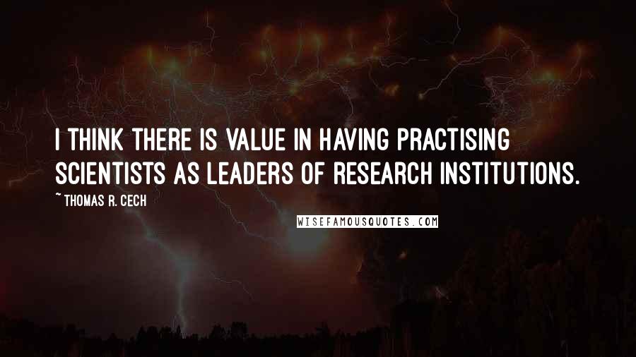 Thomas R. Cech Quotes: I think there is value in having practising scientists as leaders of research institutions.