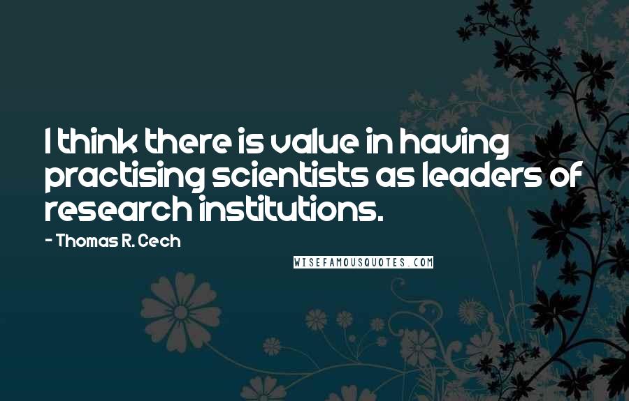 Thomas R. Cech Quotes: I think there is value in having practising scientists as leaders of research institutions.