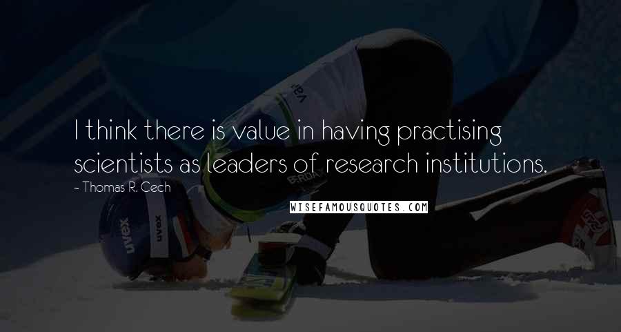 Thomas R. Cech Quotes: I think there is value in having practising scientists as leaders of research institutions.