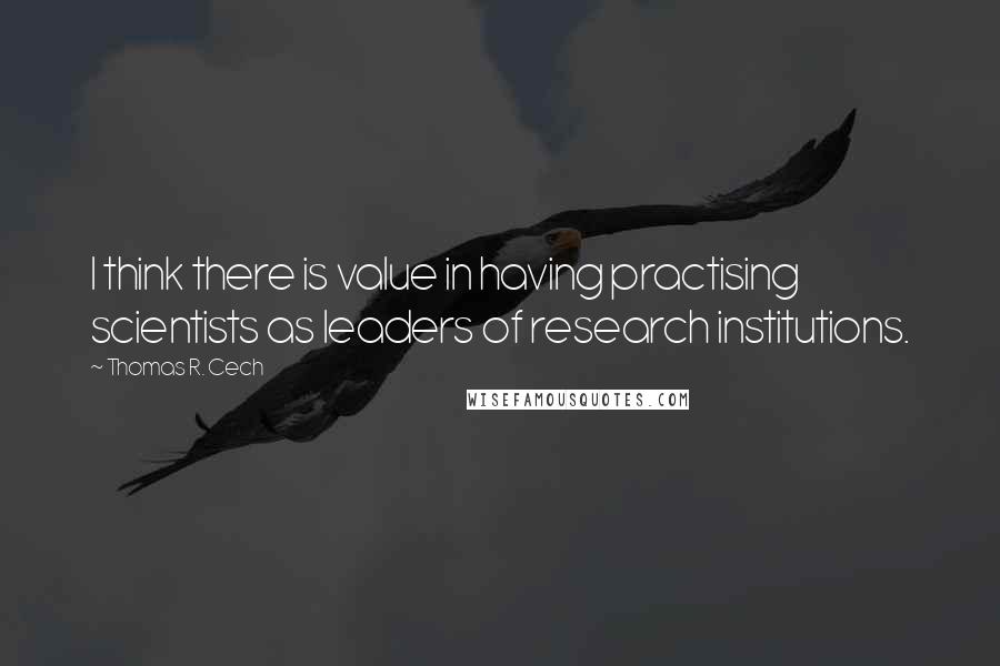 Thomas R. Cech Quotes: I think there is value in having practising scientists as leaders of research institutions.