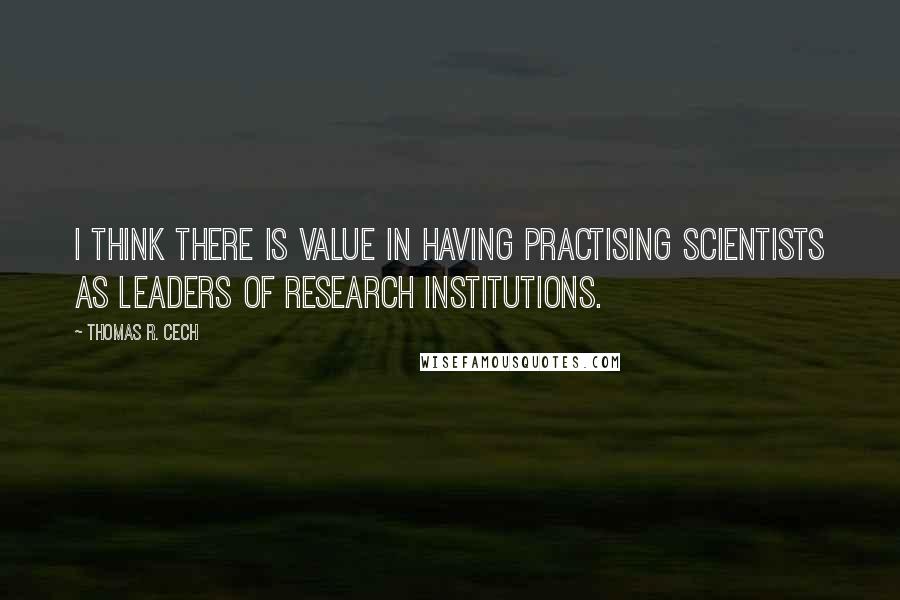 Thomas R. Cech Quotes: I think there is value in having practising scientists as leaders of research institutions.